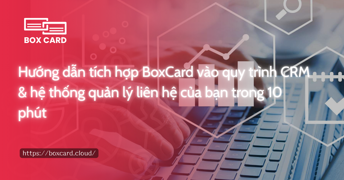 Hướng dẫn tích hợp BoxCard vào quy trình CRM & hệ thống quản lý liên hệ của bạn trong 10 phút
