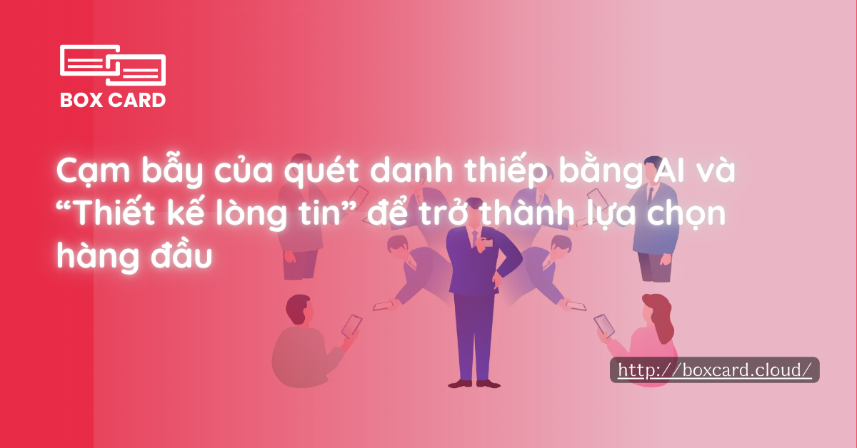 Cạm bẫy của quét danh thiếp bằng AI và “Thiết kế lòng tin” để trở thành lựa chọn hàng đầu