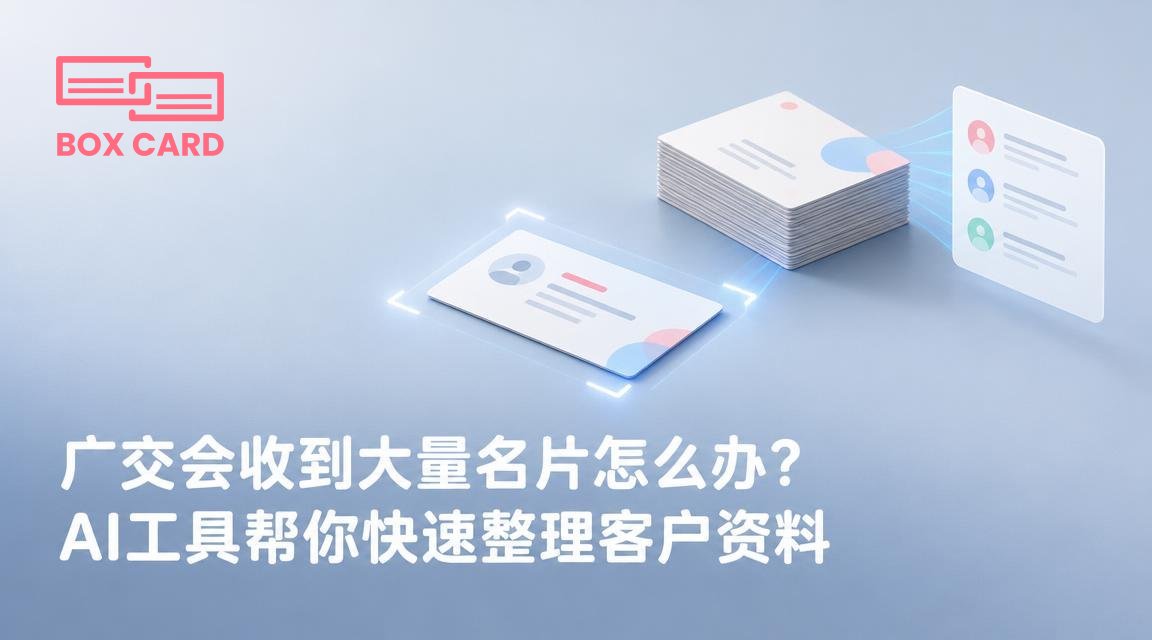 广交会收到大量名片怎么办？AI工具帮你快速整理客户资料