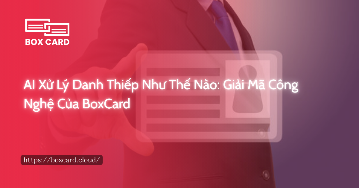 AI Xử Lý Danh Thiếp Như Thế Nào: Giải Mã Công Nghệ Của BoxCard