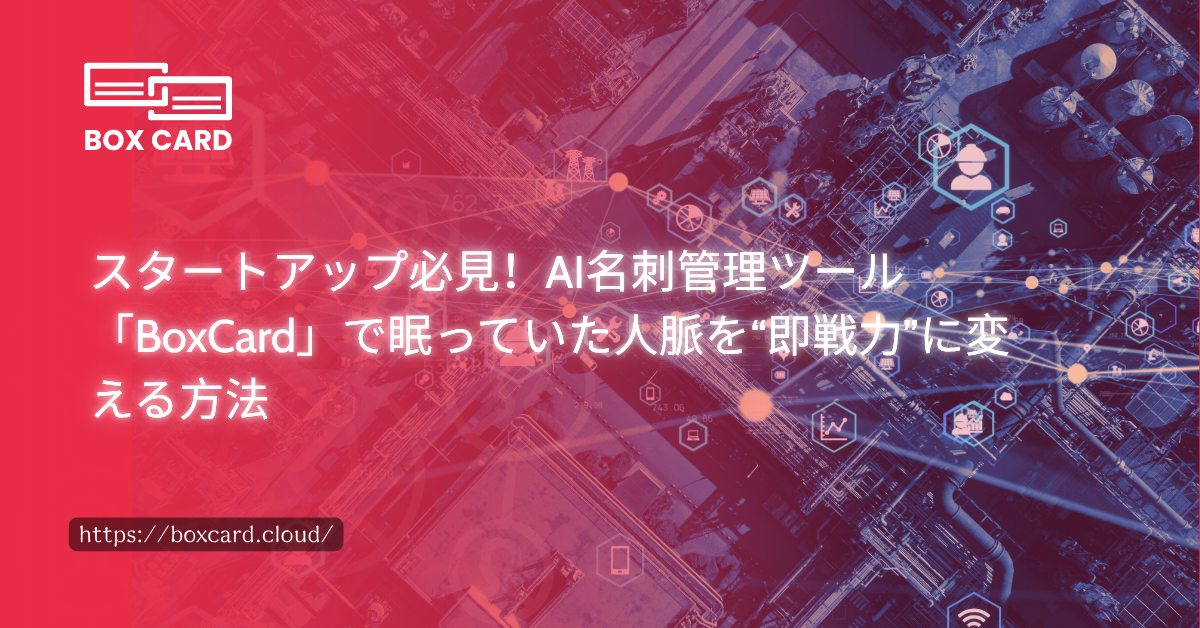 スタートアップ必見！AI名刺管理ツール「BoxCard」で眠っていた人脈を“即戦力”に変える方法
