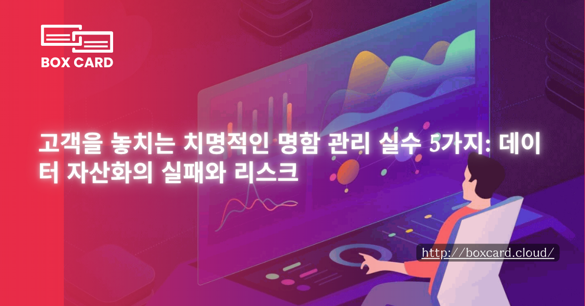 고객을 놓치는 치명적인 명함 관리 실수 5가지: 데이터 자산화의 실패와 리스크